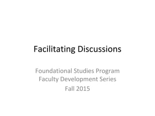 Facilitating Discussions
Foundational Studies Program
Faculty Development Series
Fall 2015
 