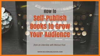 How to
Self-Publish
Books to Grow
Your Audience
WWW.BECOMEABLOGGER.COM
from an interview with Marcus Kusi
 
