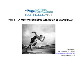 TALLER: LA MOTIVACION COMO ESTRATEGIA DE DESARROLLO
Facilitador:
Ing. Pedro Hector Castillo
pcastillo@technologyint.net
30 de mayo del 2013
 