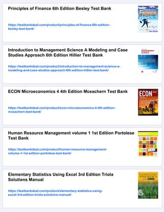 Principles of Finance 6th Edition Besley Test Bank
https://testbankdeal.com/product/principles-of-finance-6th-edition-
besley-test-bank/
Introduction to Management Science A Modeling and Case
Studies Approach 6th Edition Hillier Test Bank
https://testbankdeal.com/product/introduction-to-management-science-a-
modeling-and-case-studies-approach-6th-edition-hillier-test-bank/
ECON Microeconomics 4 4th Edition Mceachern Test Bank
https://testbankdeal.com/product/econ-microeconomics-4-4th-edition-
mceachern-test-bank/
Human Resource Management volume 1 1st Edition Portolese
Test Bank
https://testbankdeal.com/product/human-resource-management-
volume-1-1st-edition-portolese-test-bank/
Elementary Statistics Using Excel 3rd Edition Triola
Solutions Manual
https://testbankdeal.com/product/elementary-statistics-using-
excel-3rd-edition-triola-solutions-manual/
 