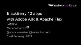 BlackBerry 10 apps
with Adobe AIR & Apache Flex
JAM364
Mariano Carrizo
@kiwox – mariano@entiractive.com
5 – 6 February, 2013
 