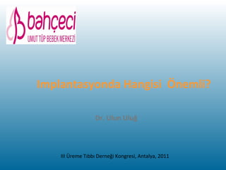 Implantasyonda Hangisi Önemli?
Dr. Ulun Uluğ
III Üreme Tıbbı Derneği Kongresi, Antalya, 2011
 