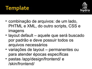 combinação de arquivos: de um lado, PHTML e XML, do outro scripts, CSS e imagens layout default – aquele que será buscado por padrão e deve possuir todos os arquivos necessários variações de layout – permanentes ou para atender épocas específicas pastas /app/design/frontend/ e /skin/frontend/ 