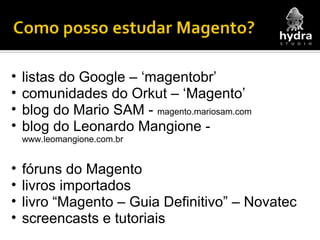 listas do Google – ‘magentobr’ comunidades do Orkut – ‘Magento’ blog do Mario SAM -  magento.mariosam.com blog do Leonardo Mangione -  www.leomangione.com.br  fóruns do Magento livros importados livro “Magento – Guia Definitivo” – Novatec screencasts e tutoriais 