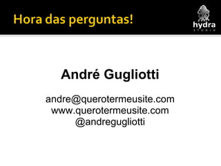 André Gugliotti [email_address] www.querotermeusite.com @andregugliotti 