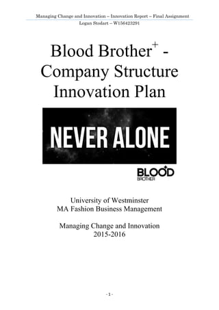 Managing Change and Innovation – Innovation Report – Final Assignment
Logan Stodart – W156423291
	 -	1	-			
Blood Brother+
-
Company Structure
Innovation Plan
University of Westminster
MA Fashion Business Management
Managing Change and Innovation
2015-2016
 