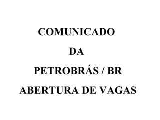 COMUNICADO DA PETROBRÁS / BR ABERTURA DE VAGAS