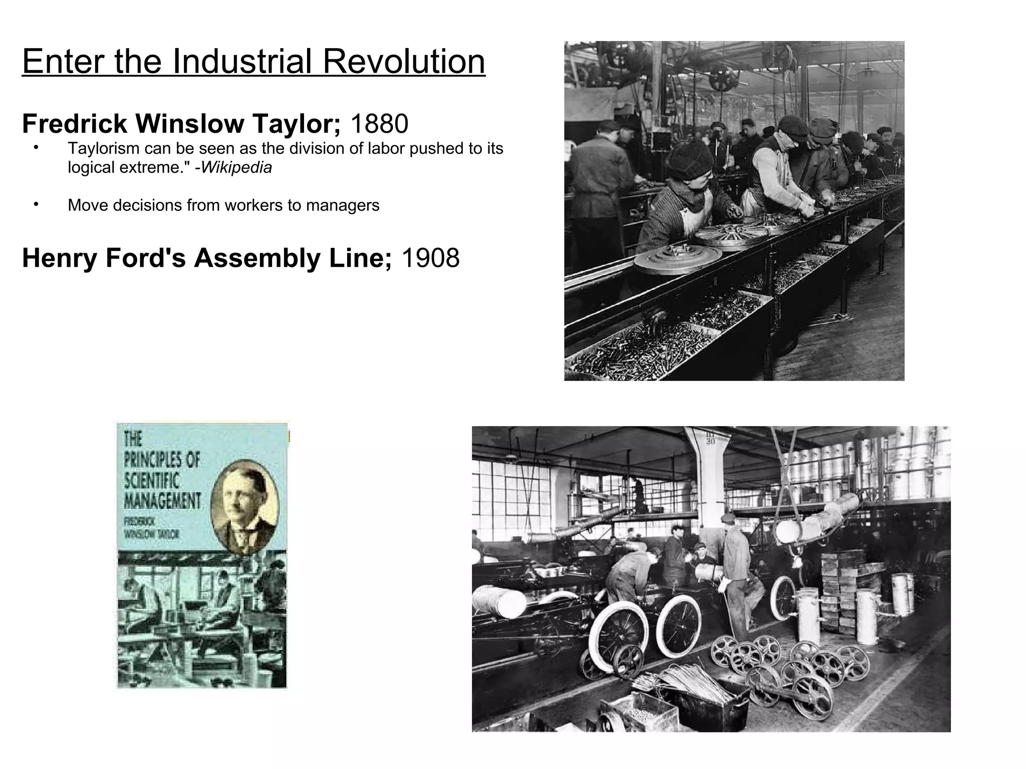 Enter the Industrial Revolution   Fredrick Winslow Taylor;  1880 Taylorism can be seen as the division of labor pushed to its logical extreme."  -Wikipedia   Move decisions from workers to managers   Henry Ford's Assembly Line;  1908 
