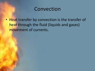 Convection
• Heat transfer by convection is the transfer of
heat through the fluid (liquids and gases)
movement of currents.
 