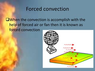 Forced convection
When the convection is accomplish with the
help of forced air or fan then it is known as
forced convection
 