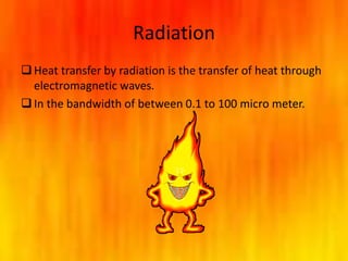 Radiation
Heat transfer by radiation is the transfer of heat through
electromagnetic waves.
In the bandwidth of between 0.1 to 100 micro meter.
 