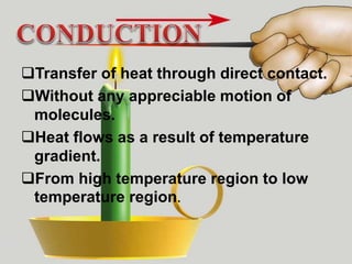 Transfer of heat through direct contact.
Without any appreciable motion of
molecules.
Heat flows as a result of temperature
gradient.
From high temperature region to low
temperature region.
 
