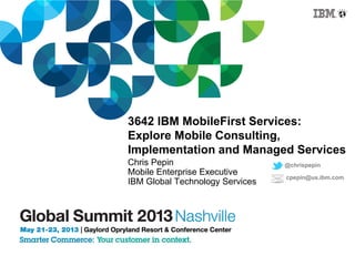 3642 IBM MobileFirst Services:
Explore Mobile Consulting,
Implementation and Managed Services
Chris Pepin
Mobile Enterprise Executive
IBM Global Technology Services
@chrispepin
cpepin@us.ibm.com
 