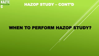 HAZOP STUDY – CONT’D
WHEN TO PERFORM HAZOP STUDY?
KAZTE
C
ENGINEERING
LTD
 