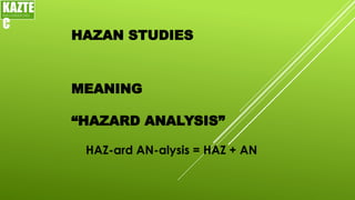 HAZAN STUDIES
KAZTE
C
ENGINEERING
LTD
MEANING
“HAZARD ANALYSIS”
HAZ-ard AN-alysis = HAZ + AN
 