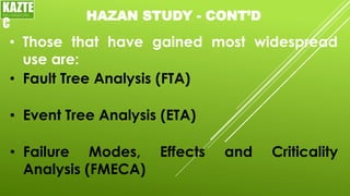 HAZAN STUDY - CONT’D
• Those that have gained most widespread
use are:
KAZTE
C
ENGINEERING
LTD
• Fault Tree Analysis (FTA)
• Event Tree Analysis (ETA)
• Failure Modes, Effects and Criticality
Analysis (FMECA)
 