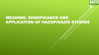 MEANING, SIGNIFICANCE AND
APPLICATION OF HAZOP/HAZID STUDIES
KAZTE
C
ENGINEERING
LTD
 
