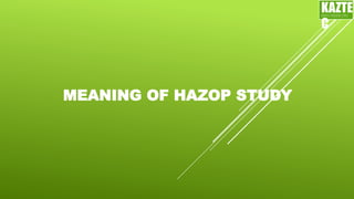 MEANING OF HAZOP STUDY
KAZTE
C
ENGINEERING
LTD
 
