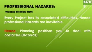 PROFESSIONAL HAZARDS:
Every Project has its associated difficulties. Hence
professional Hazards are inevitable.
KAZTE
C
ENGINEERING
LTD
WE NEED TO KNOW THAT:
Hence, Planning positions you to deal with
obstacles (Hazards).
 