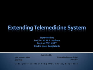 Extending Telemedicine System Supervised By Prof. Dr. M. M. A. Hashem Dept. of CSE, KUET Khulna-9203, Bangladesh Undergrad students of CSE@KUET, Khulna, Bangladesh 