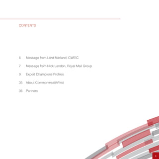 6	 Message from Lord Marland, CWEIC
7	 Message from Nick Landon, Royal Mail Group
9	 Export Champions Profiles
35	 About CommonwealthFirst
36	Partners
CONTENTS
4
 