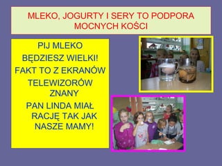 MLEKO, JOGURTY I SERY TO PODPORA
           MOCNYCH KOŚCI

    PIJ MLEKO
 BĘDZIESZ WIELKI!
FAKT TO Z EKRANÓW
  TELEWIZORÓW
       ZNANY
  PAN LINDA MIAŁ
   RACJĘ TAK JAK
    NASZE MAMY!
 