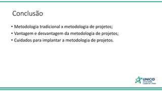 Conclusão
• Metodologia tradicional x metodologia de projetos;
• Vantagem e desvantagem da metodologia de projetos;
• Cuidados para implantar a metodologia de projetos.
 
