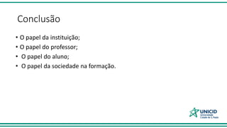 Conclusão
• O papel da instituição;
• O papel do professor;
• O papel do aluno;
• O papel da sociedade na formação.
 