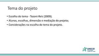 Tema do projeto
• Escolha do tema - Tozoni-Reis (2009);
• Alunos, escolhas, dimensão e mediação do projeto;
• Considerações na escolha do tema do projeto.
 
