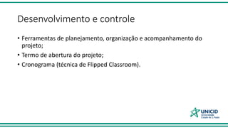 Desenvolvimento e controle
• Ferramentas de planejamento, organização e acompanhamento do
projeto;
• Termo de abertura do projeto;
• Cronograma (técnica de Flipped Classroom).
 
