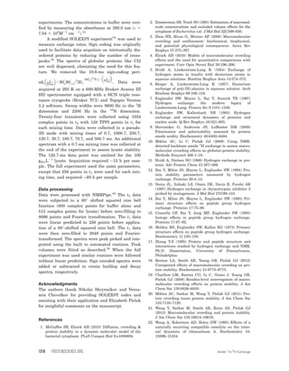 experiments. The concentrations in buffer were veri-
fied by measuring the absorbance at 280.0 nm (e 5
7.04 3 103
M21
cm 21
).41
A modified SOLEXSY experiment34
was used to
measure exchange rates. Sign coding was originally
used to facilitate data acquition on intrinsically dis-
ordered proteins by reducing the number of cross-
peaks.34
The spectra of globular proteins like CI2
are well dispersed, elimiating the need for this fea-
ture. We removed the 10.6-ms sign-coding peri-
od, 1
2JNH
 
290

x90

6xð1
HÞ;
180

x
15
Nð Þ2 1
2JNH
 
. Data were
acquired at 293 K on a 600-MHz Bruker Avance III
HD spectrometer equipped with a HCN triple reso-
nance cryoprobe (Bruker TCI) and Topspin Version
3.2 software. Sweep widths were 9600 Hz in the 1
H
dimension and 2300 Hz in the 15
N dimension.
Twenty-four transients were collected using 1024
complex points in t2 with 128 TPPI points in t1 for
each mixing time. Data were collected in a pseudo-
3D mode with mixing times of 0.7, 1000.7, 250.7,
120.7, 30.7, 180.7, 70.7, and 500.7 ms. An additional
spectrum with a 0.7-ms mixing time was collected at
the end of the experiment to assess lysate stability.
The 120.7-ms data point was omitted for the 100
gdryL21
lysate. Acquisition required 15 h per sam-
ple. The full experiment used the same parameters,
except that 256 points in t1 were used for each mix-
ing time, and required 60 h per sample.
Data processing
Data were processed with NMRPipe.42
The t2 data
were subjected to a 60
shifted squared sine bell
function (800 complex points for buffer alone and
512 complex points for lysate) before zero-filling to
8096 points and Fourier transfomation. The t1 data
were linear predicted to 256 points before applica-
tion of a 60
-shifted squared sine bell. The t1 data
were then zero-filled to 2048 points and Fourier-
transformed. The spectra were peak picked and inte-
grated using the built in automated routines. Peak
volumes were fitted as described.34
When the full
experiment was used similar routines were followed
without linear prediction. Sign encoded spectra were
added or subtracted to create buildup and decay
spectra, respectively.
Acknowledgments
The authors thank Nikolai Skrynnikov and Venia-
min Chevelkov for providing SOLEXSY codes and
assisting with their application and Elizabeth Pielak
for insightful comments on the manuscript.
References
1. McGuffee SR, Elcock AH (2010) Diffusion, crowding 
protein stability in a dynamic molecular model of the
bacterial cytoplasm. PLoS Comput Biol 6:e1000694.
2. Zimmerman SB, Trach SO (1991) Estimation of macromol-
ecule concentrations and excluded volume effects for the
cytoplasm of Escherichia coli. J Mol Biol 222:599–620.
3. Zhou HX, Rivas G, Minton AP (2008) Macromolecular
crowding and confinement: biochemical, biophysical,
and potential physiological consequences. Annu Rev
Biophys 37:375–397.
4. Elcock AH (2010) Models of macromolecular crowding
effects and the need for quantitative comparisons with
experiment. Curr Opin Struct Biol 20:196–206.
5. Hvidt A, Linderstrïm-Lang K (1954) Exchange of
hydrogen atoms in insulin with deuterium atoms in
aqueous solutions. Biochim Biophys Acta 14:574–575.
6. Berger A, Linderstrïm-Lang K (1957) Deuterium
exchange of poly-DL-alanine in aqueous solution. Arch
Biochem Biophys 69:106–118.
7. Englander SW, Mayne L, Bai Y, Sosnick TR (1997)
Hydrogen exchange: the modern legacy of
Linderstrïm-Lang. Protein Sci 6:1101–1109.
8. Englander SW, Kallenbach NR (1983) Hydrogen
exchange and structural dynamics of proteins and
nucleic acids. Q Rev Biophys 16:521–655.
9. Hernandez G, Anderson JS, LeMaster DM (2009)
Polarization and polarizability assessed by protein
amide acidity. Biochemistry 48:6482–6494.
10. Miklos AC, Li C, Pielak GJ (2009) Using NMR-
detected backbone amide 1
H exchange to assess macro-
molecular crowding effects on globular-protein stability.
Methods Enzymol 466:1–18.
11. Hvidt A, Nielsen SO (1966) Hydrogen exchange in pro-
teins. Adv Protein Chem 21:287–386.
12. Bai Y, Milne JS, Mayne L, Englander SW (1994) Pro-
tein stability parameters measured by hydrogen
exchange. Proteins 20:4–14.
13. Neira JL, Itzhaki LS, Otzen DE, Davis B, Fersht AR
(1997) Hydrogen exchange in chymotrypsin inhibitor 2
probed by mutagenesis. J Mol Biol 270:99–110.
14. Bai Y, Milne JS, Mayne L, Englander SW (1993) Pri-
mary structure effects on peptide group hydrogen
exchange. Proteins 17:75–86.
15. Connelly GP, Bai Y, Jeng MF, Englander SW (1993)
Isotope effects in peptide group hydrogen exchange.
Proteins 17:87–92.
16. Molday RS, Englander SW, Kallen RG (1972) Primary
structure effects on peptide group hydrogen exchange.
Biochemistry 11:150–158.
17. Zhang Y-Z (1995) Protein and peptide structure and
interactions studied by hydrogen exchange and NMR.
Ph.D. Dissertation, University of Pennsylvania,
Philadelphia.
18. Benton LA, Smith AE, Young GB, Pielak GJ (2012)
Unexpected effects of macromolecular crowding on pro-
tein stability. Biochemistry 51:9773–9775.
19. Charlton LM, Barnes CO, Li C, Orans J, Young GB,
Pielak GJ (2008) Residue-level interrogation of macro-
molecular crowding effects on protein stability. J Am
Chem Soc 130:6826–6830.
20. Miklos AC, Sarkar M, Wang Y, Pielak GJ (2011) Pro-
tein crowding tunes protein stability. J Am Chem Soc
133:7116–7120.
21. Wang Y, Sarkar M, Smith AE, Krois AS, Pielak GJ
(2012) Macromolecular crowding and protein stability.
J Am Chem Soc 134:16614–16618.
22. Wang A, Robertson AD, Bolen DW (1995) Effects of a
naturally occurring compatible osmolyte on the inter-
nal dynamics of ribonuclease A. Biochemistry 34:
15096–15104.
1318 PROTEINSCIENCE.ORG Amide 1
H=2
H Exchange
 