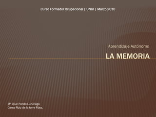 Curso Formador Ocupacional | UNIR | Marzo 2010




                                                                  Aprendizaje Autónomo

                                                                 LA MEMORIA




Mª Ujué Pando Luzuriaga
Gema Ruiz de la torre Fdez.
 