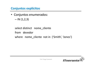 Conjuntos explícitos
• Conjuntos enumerados:
– IN (1,2,3)
select distinct nome_cliente
from devedor
where nome_cliente not in (‘Smith’, ‘Jones’)
Prof. Thiago Cavalcanti
 