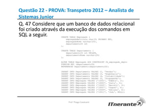 Questão 22 - PROVA: Transpetro 2012 – Analista de
Sistemas Junior
Q. 47 Considere que um banco de dados relacional
foi criado através da execução dos comandos em
SQL a seguir.
Prof. Thiago Cavalcanti
 
