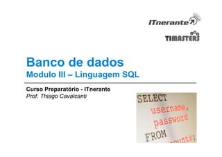 Banco de dados
Modulo III – Linguagem SQL
Curso Preparatório - ITnerante
Prof. Thiago Cavalcanti
 