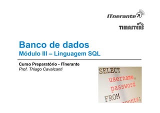 Banco de dados
Módulo III – Linguagem SQL
Curso Preparatório - ITnerante
Prof. Thiago Cavalcanti
 