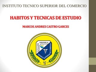 HABITOS Y TECNICAS DE ESTUDIO
INSTITUTO TECNICO SUPERIOR DEL COMERCIO
MARCOSANDRESCASTROGARCES
 