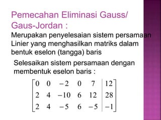 Selesaikan sistem persamaan dengan
membentuk eselon baris :















1
5
6
5
4
2
28
12
6
10
4
2
12
7
0
2
0
0
Pemecahan Eliminasi Gauss/
Gaus-Jordan :
Merupakan penyelesaian sistem persamaan
Linier yang menghasilkan matriks dalam
bentuk eselon (tangga) baris
 