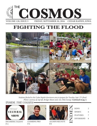 VOLUME 128, ISSUE 5 CEDAR RAPIDS, IOWAFRIDAY, SEPTEMBER 30, 2016
COSMOS
THE
INSIDE THE COSMOS
INDEX
NEWS		 2
SPORTS	 6
FEATURES	 7
DIVERSIONS	 8
ALUMNI REUNITE
P.8
CLIMBING PRO
P. 6
INCOMING TALENT
P. 4
FIGHTING THE FLOOD
Students flocked to the Cedar Rapids downtown area to prepare for Tuesday, Sept. 27's flood.
Photos courtesy of, top left, Bridget Moore and, rest, Niles George. Continued on pg. 2.
 