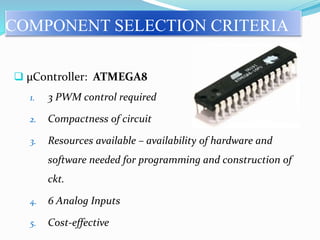 COMPONENT SELECTION CRITERIA
 µController: ATMEGA8
1. 3 PWM control required
2. Compactness of circuit
3. Resources available – availability of hardware and
software needed for programming and construction of
ckt.
4. 6 Analog Inputs
5. Cost-effective
 