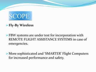 SCOPE
Fly-By Wireless
FBW systems are under test for incorporation with
REMOTE FLIGHT ASSISTANCE SYSTEMS in case of
emergencies.
More sophisticated and ‘SMARTER’ Flight Computers
for increased performance and safety.
 