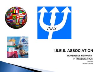 I.S.E.S. ASSOCIATION
WORLDWIDE NETWORK
INTRODUCTION
Pepe Bris
Secretary General
 