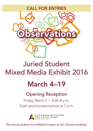 Observations
CALL FOR ENTRIES
Juried Student
Mixed Media Exhibit 2016
March 4–19
Opening Reception
Friday, March 4 / 4:30–8 p.m.
Cash award presentations at 7 p.m.
The annual student art exhibition is open to ALL Alverno students.
 