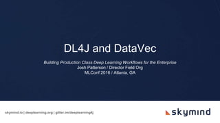 skymind.io | deeplearning.org | gitter.im/deeplearning4j
DL4J and DataVec
Building Production Class Deep Learning Workflows for the Enterprise
Josh Patterson / Director Field Org
MLConf 2016 / Atlanta, GA
 