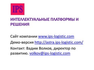ИНТЕЛЛЕКТУАЛЬНЫЕ ПЛАТФОРМЫ И
РЕШЕНИЯ
Сайт компании www.ips-logistic.com
Демо-версия http://astra.ips-logistic.com/
Контакт: Вадим Волков, директор по
развитию. volkov@ips-logistic.com
 
