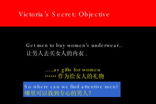 Victoria’s Secret: Objective ,[object Object],[object Object],… ..as gifts for women …… 作为给女人的礼物 So where can we find attentive men? 哪里可以找到专心的男人？ 