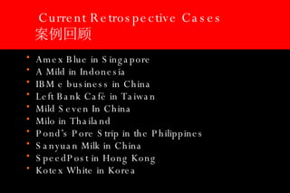 Current Retrospective Cases 案例回顾 Amex Blue in Singapore A Mild in Indonesia  IBM e business in China Left Bank Café in Taiwan  Mild Seven In China Milo in Thailand Pond’s Pore Strip in the Philippines Sanyuan Milk in China SpeedPost in Hong Kong Kotex White in Korea  