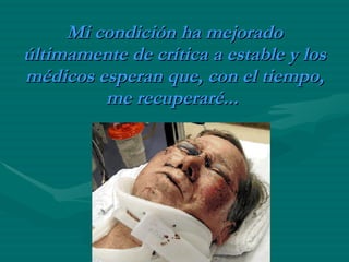 Mi condición ha mejorado últimamente de crítica a estable y los médicos esperan que, con el tiempo, me recuperaré...   