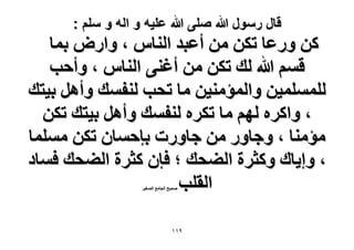 ‫قال رسول هللا صلى هللا علٌه و اله و سلم :‬

‫ًٖ ٍٝػخ طٌٖ ٖٓ أػزي حُ٘خّ ، ٝحٍٝ رٔخ‬
‫هْٔ هللا ُي طٌٖ ٖٓ أؿ٘٠ حُ٘خّ ، ٝأكذ‬
‫ُِِٔٔٔ٤ٖ ٝحُٔئٓ٘٤ٖ ٓخ طلذ ُ٘لٔي ٝأَٛ ر٤ظي‬
‫، ٝحًَٙ ُْٜ ٓخ طٌَٙ ُ٘لٔي ٝأَٛ ر٤ظي طٌٖ‬
‫ٓئٓ٘خ ، ٝؿخٍٝ ٖٓ ؿخٍٝص ربكٔخٕ طٌٖ ِٓٔٔخ‬
‫، ٝا٣خى ًٝؼَس حُ٠لي ؛ كبٕ ًؼَس حُ٠لي كٔخى‬
‫حُوِذ‬
‫ٛل٤ق حُـخٓغ حُٜـ٤َ‬

‫9ٔٔ‬

 