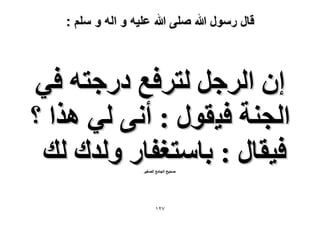 ‫قال رسول هللا صلى هللا علٌه و اله و سلم :‬

‫إ حَُؿَ ُظَكغ ىٍؿظٚ ك٢‬
‫حُـ٘ش ك٤وٍٞ : أٗ٠ ُ٢ ٌٛح ؟‬
‫ك٤وخٍ : رخٓظـلخٍ ُٝيى ُي‬
‫ٛل٤ق حُـخٓغ حُٜـ٤َ‬

‫7ٕٔ‬

 